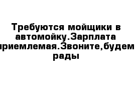 Требуются мойщики в автомойку.Зарплата приемлемая.Звоните,будем рады